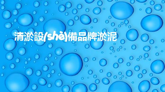 清淤設(shè)備品牌淤泥清理技巧揭秘：關(guān)鍵步驟和實(shí)用建議！
